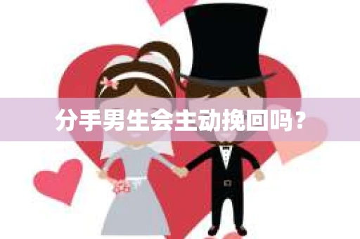 分手男生会主动挽回吗？