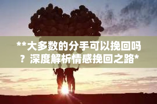 **大多数的分手可以挽回吗？深度解析情感挽回之路**