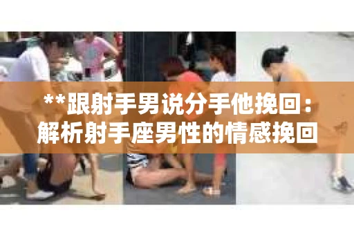 **跟射手男说分手他挽回：解析射手座男性的情感挽回策略**