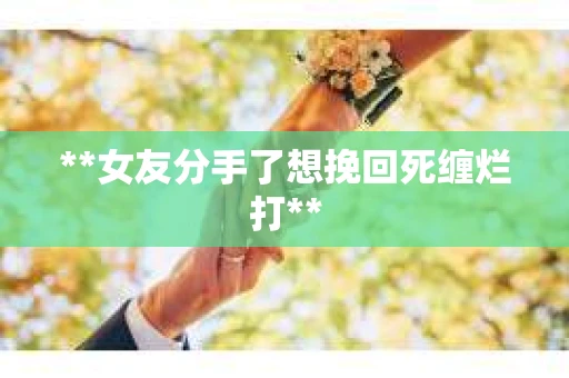 **女友分手了想挽回死缠烂打**