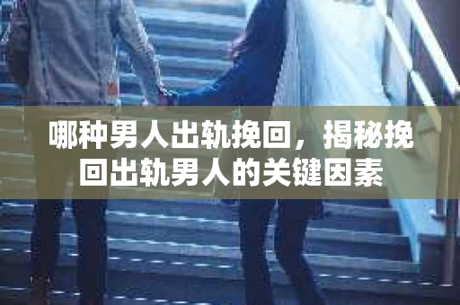 哪种男人出轨挽回，揭秘挽回出轨男人的关键因素