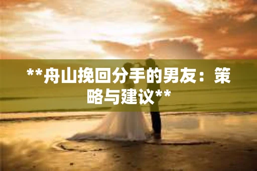 **舟山挽回分手的男友：策略与建议**