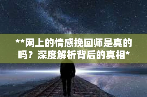 **网上的情感挽回师是真的吗？深度解析背后的真相**