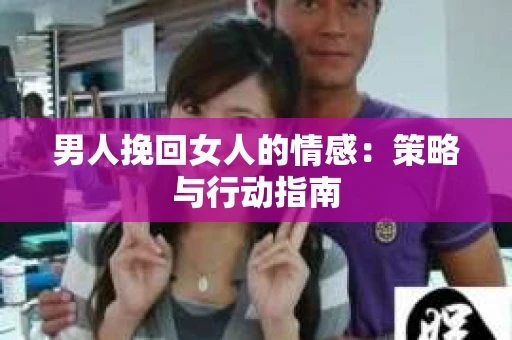 男人挽回女人的情感：策略与行动指南