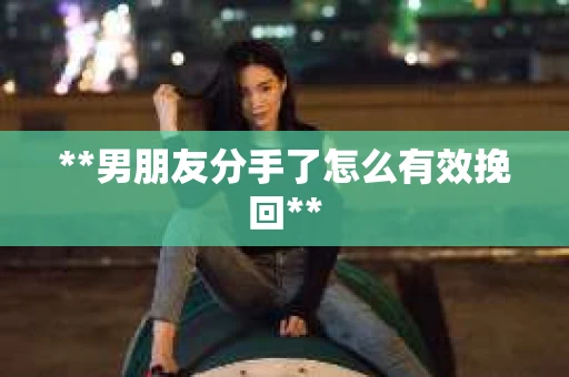 **男朋友分手了怎么有效挽回**