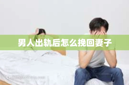 男人出轨后怎么挽回妻子