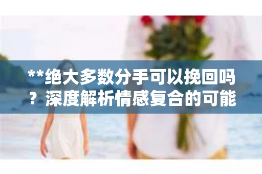 **绝大多数分手可以挽回吗？深度解析情感复合的可能性**