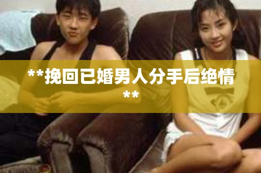 **挽回已婚男人分手后绝情**