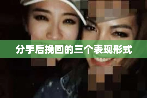 分手后挽回的三个表现形式