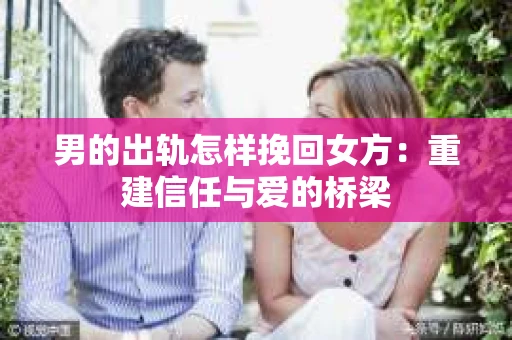 男的出轨怎样挽回女方：重建信任与爱的桥梁