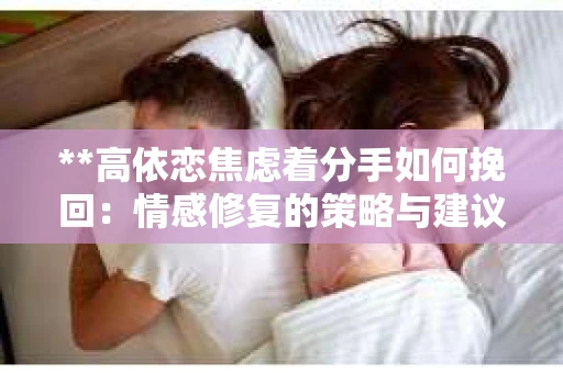 **高依恋焦虑着分手如何挽回：情感修复的策略与建议**