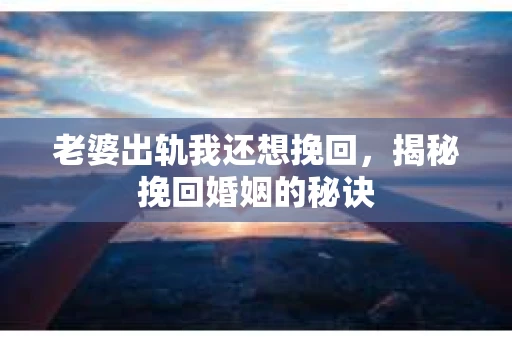 老婆出轨我还想挽回，揭秘挽回婚姻的秘诀