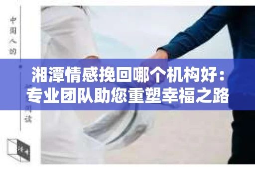 湘潭情感挽回哪个机构好：专业团队助您重塑幸福之路