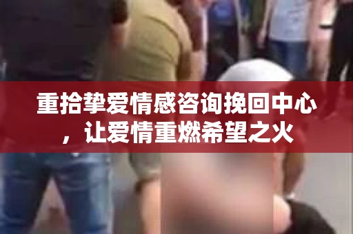 重拾挚爱情感咨询挽回中心，让爱情重燃希望之火