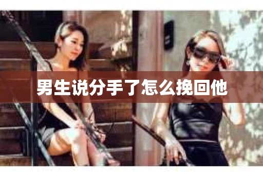 男生说分手了怎么挽回他 男生说分手了怎么挽回他