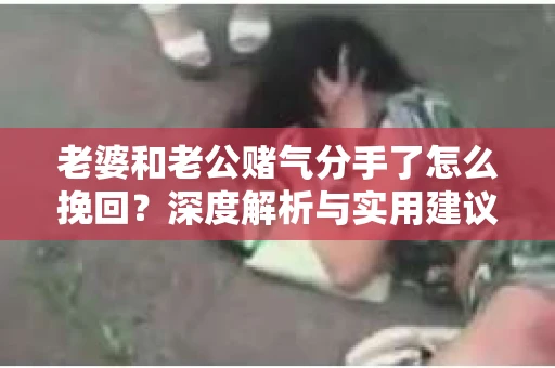老婆和老公赌气分手了怎么挽回?深度解析与实用建议 老婆和老公赌气分手了怎么挽回?深度解析与实用建议