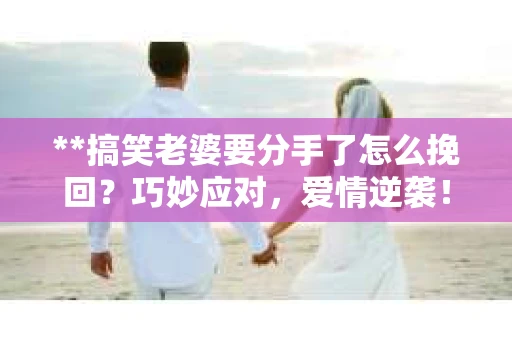**搞笑老婆要分手了怎么挽回？巧妙应对，爱情逆袭！**