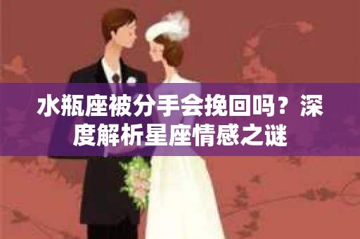 水瓶座被分手会挽回吗？深度解析星座情感之谜