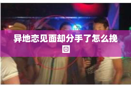异地恋见面却分手了怎么挽回 异地恋见面却分手了怎么挽回