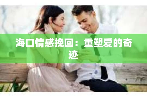 海口情感挽回：重塑爱的奇迹