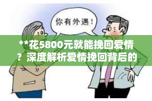 **花5800元就能挽回爱情？深度解析爱情挽回背后的真相**