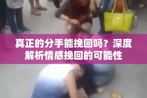 真正的分手能挽回吗？深度解析情感挽回的可能性