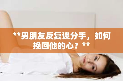 **男朋友反复谈分手，如何挽回他的心？**