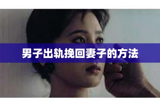 男子出轨挽回妻子的方法 男子出轨挽回妻子的方法
