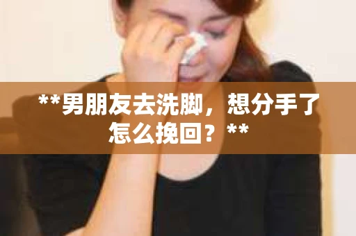 **男朋友去洗脚,想分手了怎么挽回?** **男朋友去洗脚,想分手了怎么挽回?**