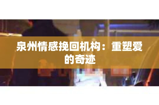 泉州情感挽回机构：重塑爱的奇迹