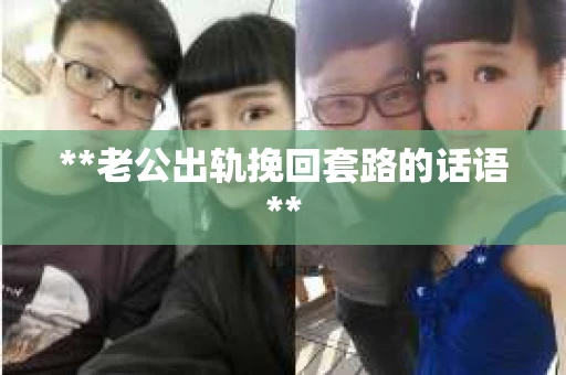 **老公出轨挽回套路的话语**