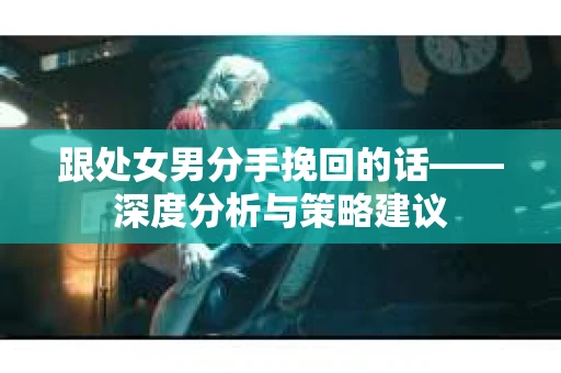 跟处女男分手挽回的话——深度分析与策略建议