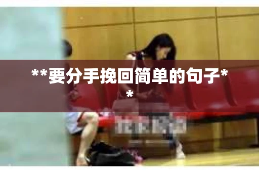 **要分手挽回简单的句子** **要分手挽回简单的句子**