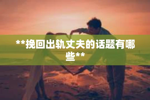 **挽回出轨丈夫的话题有哪些**