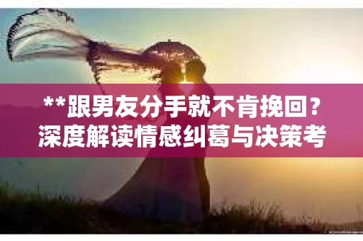 **跟男友分手就不肯挽回？深度解读情感纠葛与决策考量**