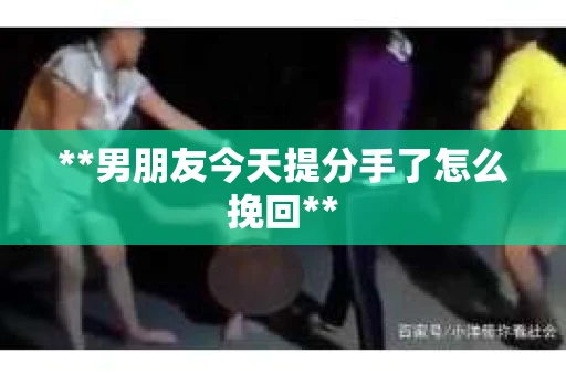 **男朋友今天提分手了怎么挽回**