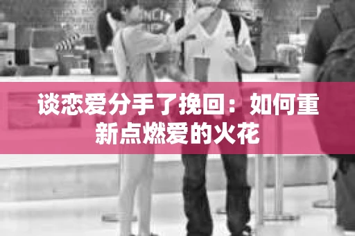 谈恋爱分手了挽回：如何重新点燃爱的火花