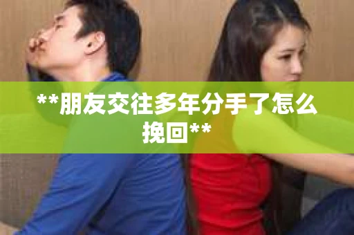 **朋友交往多年分手了怎么挽回**