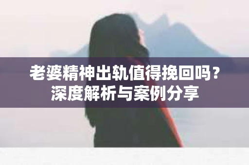 老婆精神出轨值得挽回吗？深度解析与案例分享