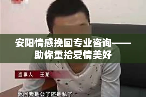 安阳情感挽回专业咨询——助你重拾爱情美好