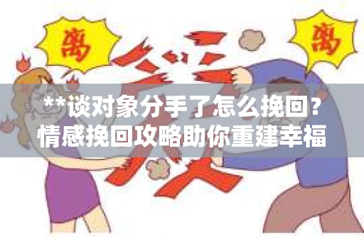 **谈对象分手了怎么挽回？情感挽回攻略助你重建幸福关系**