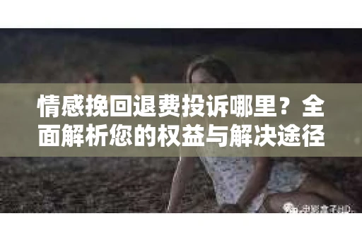 情感挽回退费投诉哪里？全面解析您的权益与解决途径