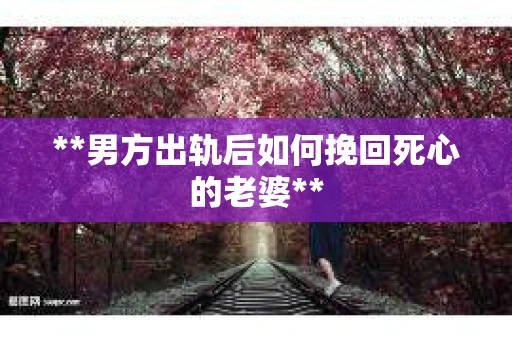 **男方出轨后如何挽回死心的老婆**