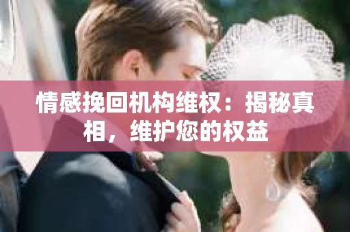 情感挽回机构维权：揭秘真相，维护您的权益