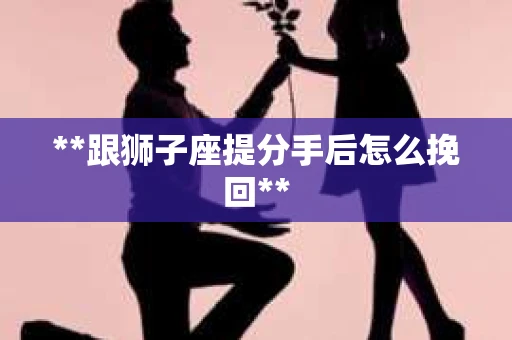 **跟狮子座提分手后怎么挽回** **跟狮子座提分手后怎么挽回**