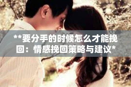 **要分手的时候怎么才能挽回：情感挽回策略与建议**