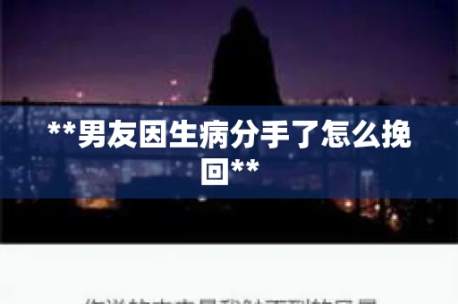 **男友因生病分手了怎么挽回** **男友因生病分手了怎么挽回**