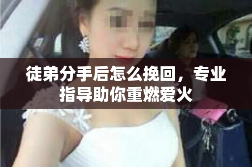 徒弟分手后怎么挽回,专业指导助你重燃爱火 徒弟分手后怎么挽回,专业指导助你重燃爱火
