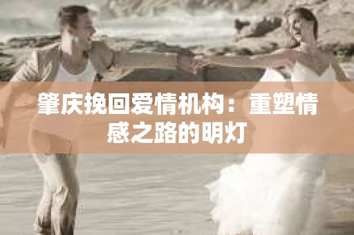 肇庆挽回爱情机构：重塑情感之路的明灯
