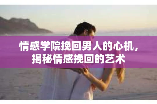 情感学院挽回男人的心机，揭秘情感挽回的艺术